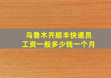 乌鲁木齐顺丰快递员工资一般多少钱一个月