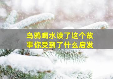 乌鸦喝水读了这个故事你受到了什么启发