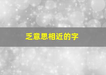 乏意思相近的字