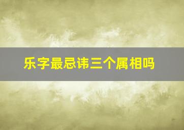 乐字最忌讳三个属相吗