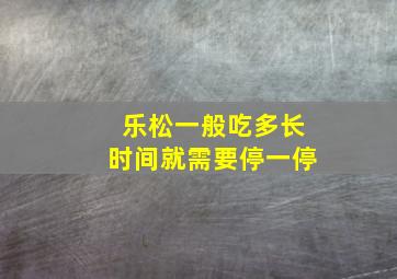 乐松一般吃多长时间就需要停一停