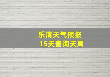 乐清天气预报15天查询天周