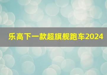 乐高下一款超旗舰跑车2024