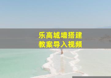 乐高城墙搭建教案导入视频