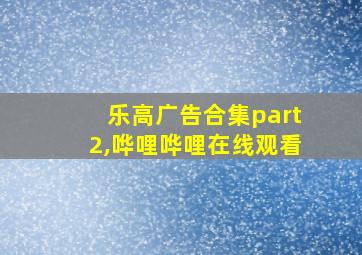 乐高广告合集part2,哗哩哗哩在线观看