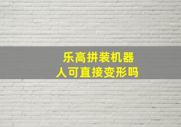 乐高拼装机器人可直接变形吗