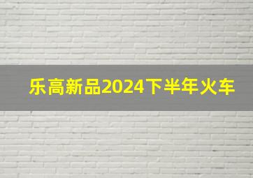 乐高新品2024下半年火车