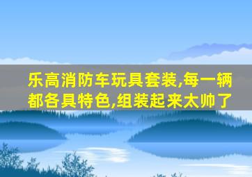 乐高消防车玩具套装,每一辆都各具特色,组装起来太帅了