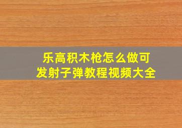 乐高积木枪怎么做可发射子弹教程视频大全