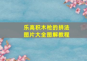 乐高积木枪的拼法图片大全图解教程