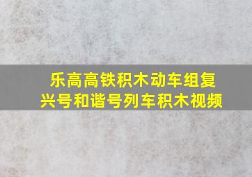 乐高高铁积木动车组复兴号和谐号列车积木视频