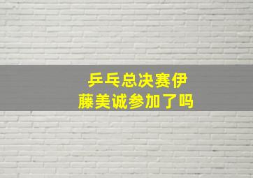 乒乓总决赛伊藤美诚参加了吗