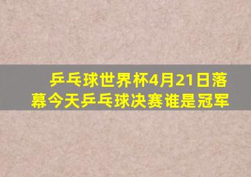 乒乓球世界杯4月21日落幕今天乒乓球决赛谁是冠军