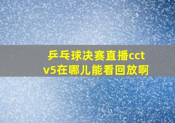 乒乓球决赛直播cctv5在哪儿能看回放啊