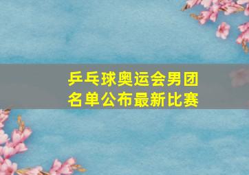 乒乓球奥运会男团名单公布最新比赛