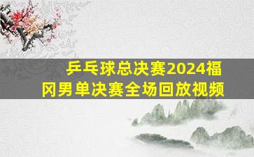 乒乓球总决赛2024福冈男单决赛全场回放视频