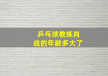 乒乓球教练肖战的年龄多大了