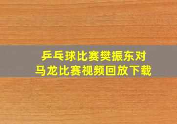 乒乓球比赛樊振东对马龙比赛视频回放下载