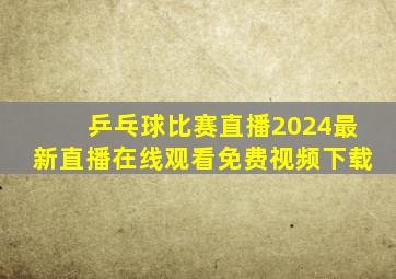 乒乓球比赛直播2024最新直播在线观看免费视频下载