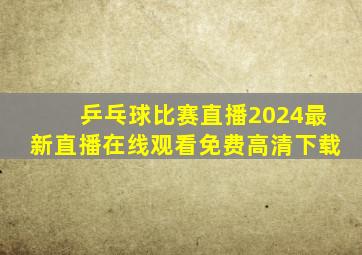 乒乓球比赛直播2024最新直播在线观看免费高清下载