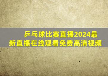 乒乓球比赛直播2024最新直播在线观看免费高清视频