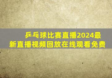 乒乓球比赛直播2024最新直播视频回放在线观看免费