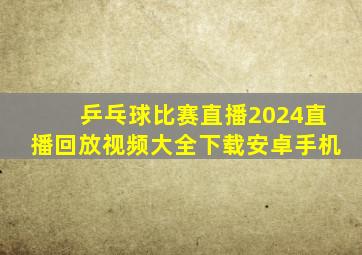 乒乓球比赛直播2024直播回放视频大全下载安卓手机