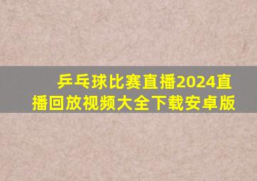 乒乓球比赛直播2024直播回放视频大全下载安卓版