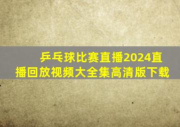 乒乓球比赛直播2024直播回放视频大全集高清版下载