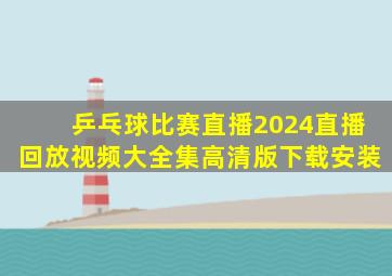 乒乓球比赛直播2024直播回放视频大全集高清版下载安装