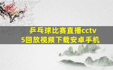 乒乓球比赛直播cctv5回放视频下载安卓手机