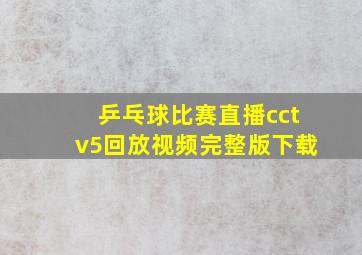 乒乓球比赛直播cctv5回放视频完整版下载