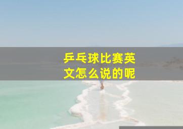 乒乓球比赛英文怎么说的呢