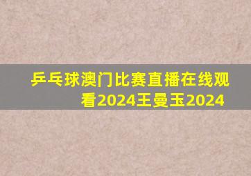 乒乓球澳门比赛直播在线观看2024王曼玉2024