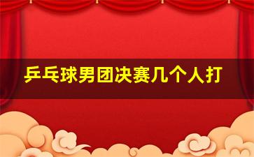 乒乓球男团决赛几个人打