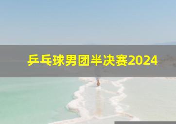 乒乓球男团半决赛2024