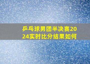 乒乓球男团半决赛2024实时比分结果如何