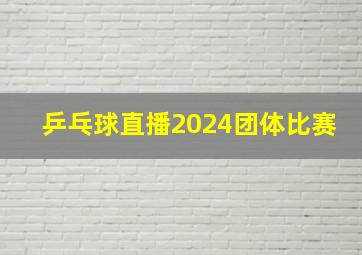 乒乓球直播2024团体比赛