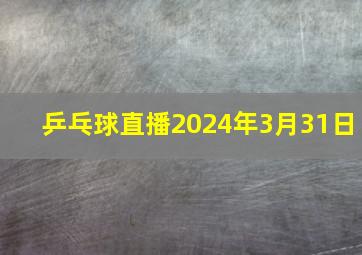 乒乓球直播2024年3月31日