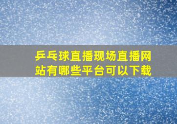 乒乓球直播现场直播网站有哪些平台可以下载