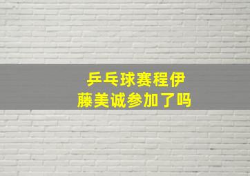 乒乓球赛程伊藤美诚参加了吗