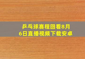 乒乓球赛程回看8月6日直播视频下载安卓