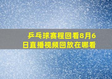 乒乓球赛程回看8月6日直播视频回放在哪看