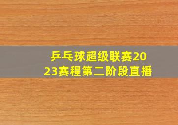 乒乓球超级联赛2023赛程第二阶段直播