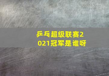 乒乓超级联赛2021冠军是谁呀