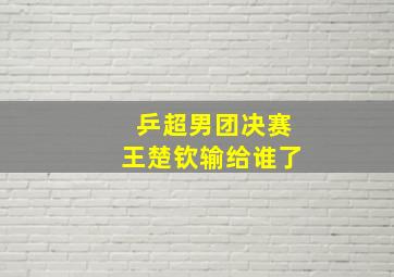 乒超男团决赛王楚钦输给谁了