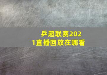 乒超联赛2021直播回放在哪看