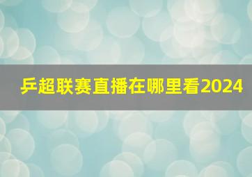 乒超联赛直播在哪里看2024