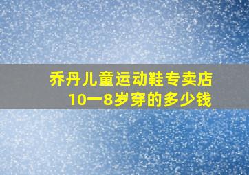 乔丹儿童运动鞋专卖店10一8岁穿的多少钱