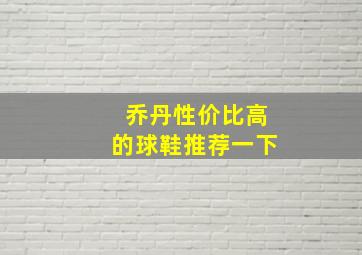 乔丹性价比高的球鞋推荐一下